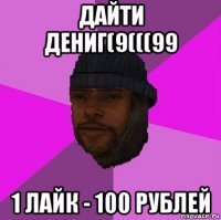 дайти дениг(9(((99 1 лайк - 100 рублей