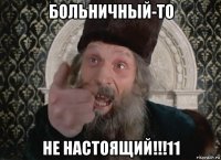 больничный-то не настоящий!!!11