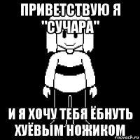 приветствую я "сучара" и я хочу тебя ёбнуть хуёвым ножиком