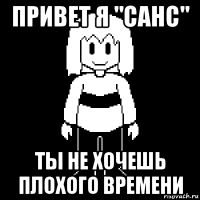 привет я "санс" ты не хочешь плохого времени