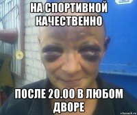 на спортивной качественно после 20.00 в любом дворе