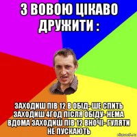 з вовою цікаво дружити : заходиш пів 12 в обід- ше спить заходиш 4год після обіду- нема вдома заходиш пів 12 вночі- гуляти не пускають