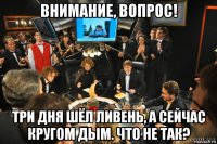 внимание, вопрос! три дня шёл ливень, а сейчас кругом дым. что не так?