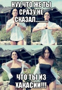 нуу что же ты сразу не сказал.......... что ты из хакасии!!!