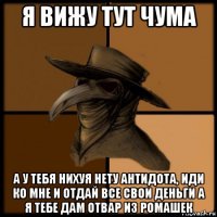 я вижу тут чума а у тебя нихуя нету антидота, иди ко мне и отдай все свои деньги а я тебе дам отвар из ромашек