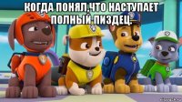 когда понял,что наступает полный пиздец. 