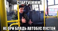 стартуеммм! не ори блядь автобус пустой