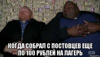  когда собрал с постовцев еще по 100 рублей на лагерь