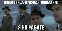 любовница: приходи, пошалим) я на работе