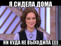 я сидела дома ни куда не выходила ))))