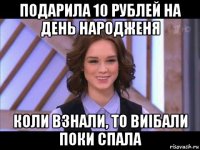 подарила 10 рублей на день народженя коли взнали, то виібали поки спала