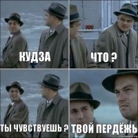 Кудза Что ? Ты чувствуешь ? Твой пердёжь