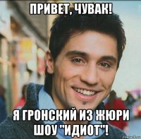 привет, чувак! я гронский из жюри шоу "идиот"!