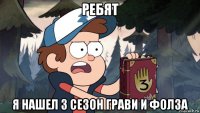 ребят я нашел 3 сезон грави и фолза