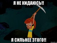 я не кидаюсь!! я сильнее этого!!