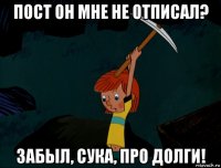 пост он мне не отписал? забыл, сука, про долги!