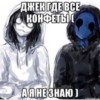 джек где все конфеты ( а я не знаю )