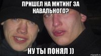 пришел на митинг за навального? ну ты понял ))