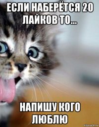 если наберётся 20 лайков то... напишу кого люблю