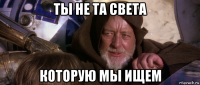 ты не та света которую мы ищем
