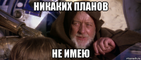 никаких планов не имею