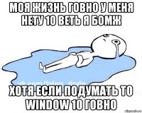 моя жизнь говно у меня нету 10 веть я бомж хотя если подумать то window 10 говно