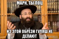 марк, ты поц из этой обрези гуляш не делают
