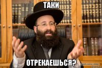 таки отрекаешься?