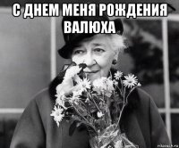с днем меня рождения валюха 