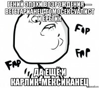 гений эпохи возрождения — вегетарианец, гомосексуалист и еретик да ещё и карлик-мексиканец