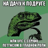 на дачу к подруге или ufc с серхио петтисом в главной роли