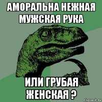 аморальна нежная мужская рука или грубая женская ?