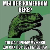 мы не в каменном веке? тогда почему мужики до сих пор ебут брёвна?