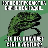 если все продают на бирже с выгодой... ...то кто покупает себе в убыток?