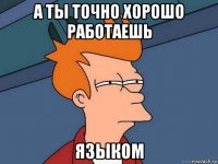 а ты точно xорошо работаешь языком