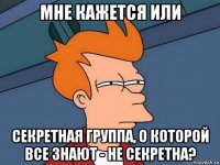 мне кажется или секретная группа, о которой все знают - не секретна?