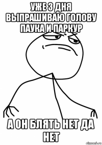 уже 3 дня выпрашиваю голову паука и паркур а он блять нет да нет