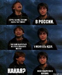 Гарри, где мы, почему здесь так темно? В России. Как нам выбраться из этого ужасного места? У меня есь идея. Какая? Неси табуретку и веревку.