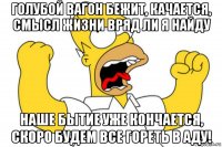 голубой вагон бежит, качается, смысл жизни вряд ли я найду наше бытие уже кончается, скоро будем все гореть в аду!