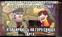 -ну когда я стану гарри поттером? -когда рак на горе свистнет. *я забираюсь на гору.свищу.* -аргх...