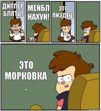 ДИППЕР БЛЯТЬ! МЕЙБЛ НАХУЙ! ЭТО ПИЗДЕЦ!  ЭТО МОРКОВКА .