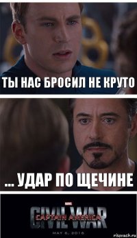 Ты нас бросил не круто ... Удар по щечине