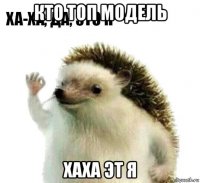 кто топ модель хаха эт я