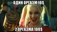 один оргазм 10$ 2 оргазма 100$