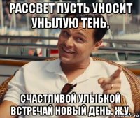 рассвет пусть уносит унылую тень, счастливой улыбкой встречай новый день. ж.у.