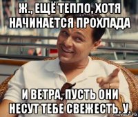 ж., ещё тепло, хотя начинается прохлада и ветра, пусть они несут тебе свежесть. у.