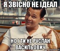 я звісно не ідеал но і ти не руслан васильович