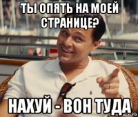 ты опять на моей странице? нахуй - вон туда