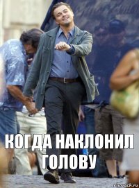 когда наклонил голову