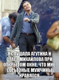 я слушала агутина и стаса михайлова при открытом окне, что мне серьёзные мужчины нравятся